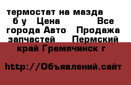 термостат на мазда rx-8 б/у › Цена ­ 2 000 - Все города Авто » Продажа запчастей   . Пермский край,Гремячинск г.